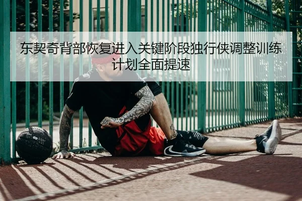 东契奇背部恢复进入关键阶段独行侠调整训练计划全面提速