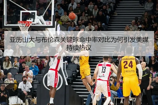 亚历山大与布伦森关键球命中率对比为何引发美媒持续热议