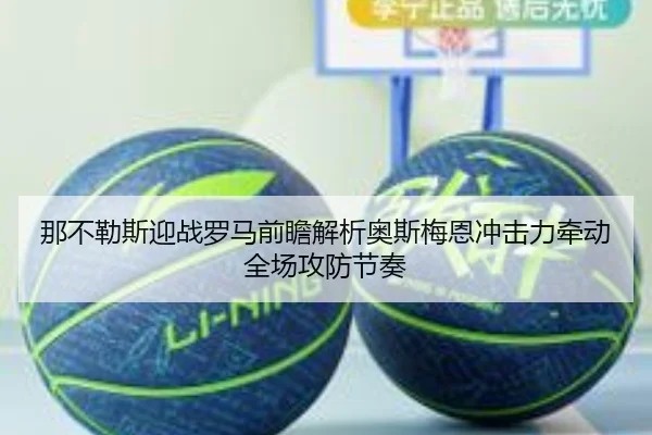 那不勒斯迎战罗马前瞻解析奥斯梅恩冲击力牵动全场攻防节奏